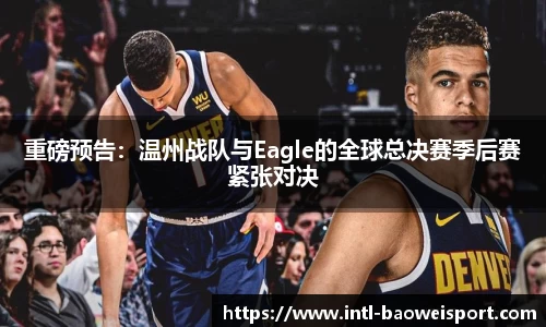 重磅预告：温州战队与Eagle的全球总决赛季后赛紧张对决