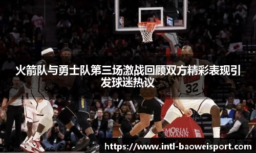 火箭队与勇士队第三场激战回顾双方精彩表现引发球迷热议